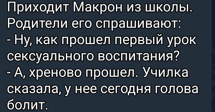 Приходит Макрон из школы. Родители его спрашивают: - Ну, как прошел первый урок сексуального воспитания? - А, хреново прошел. Училка сказала, у нее сегодня голова болит.