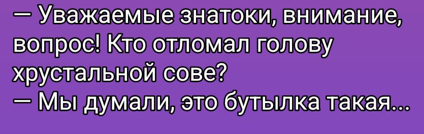 — Уважаемые знатоки, внимание, вопрос! Кто отломал голову хрустальной сове? — Мы думали, это бутылка такая...