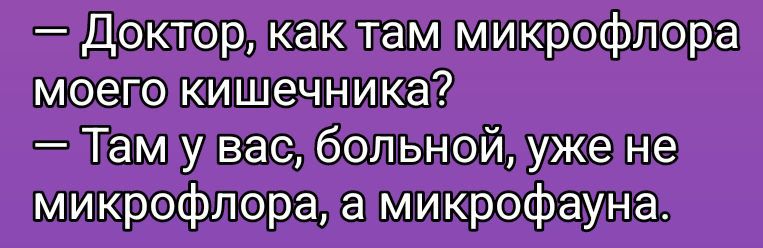 - Доктор, как там микрофлора моего кишечника?
- Там у вас, больной, уже не микрофлора, а микрофауна.
