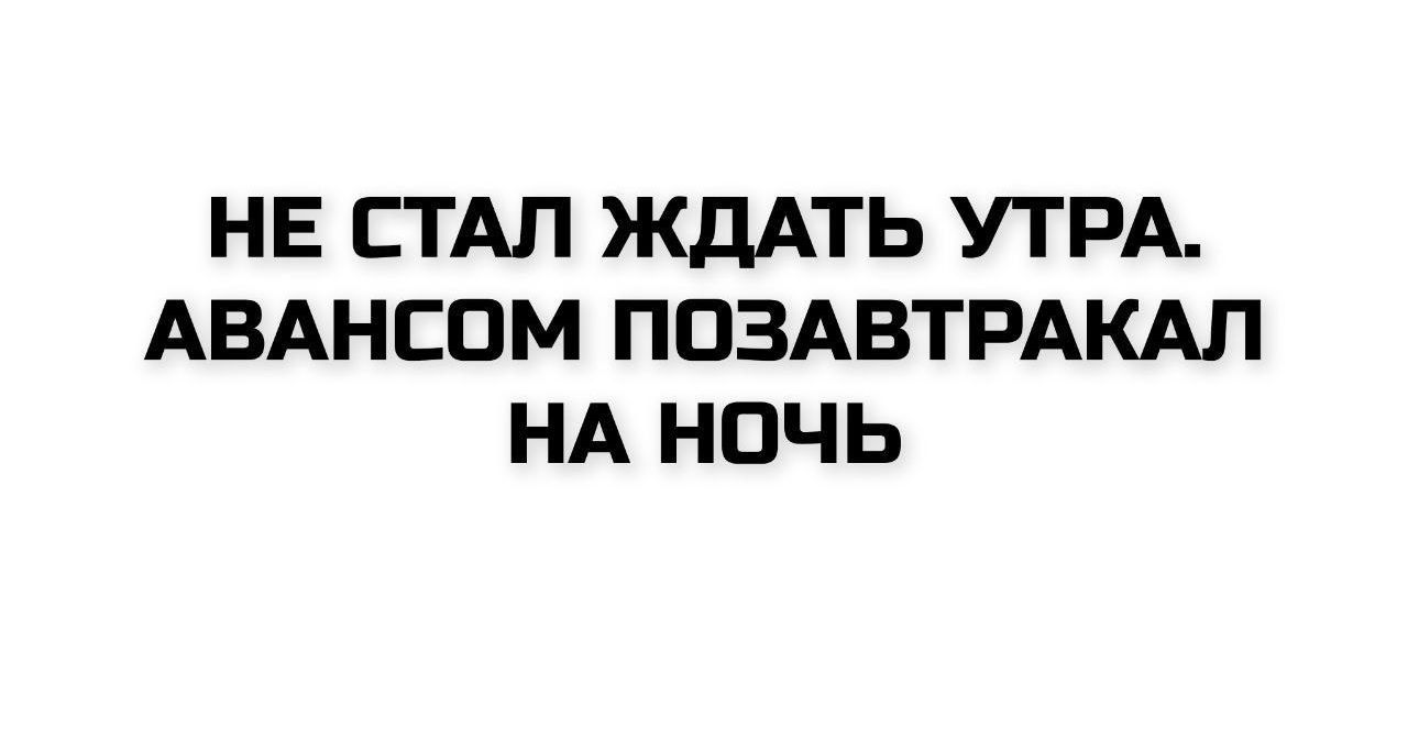 НЕ СТАЛ ЖДАТЬ УТРА. АВАНСОМ ПОЗАВТРАКАЛ НА НОЧЬ