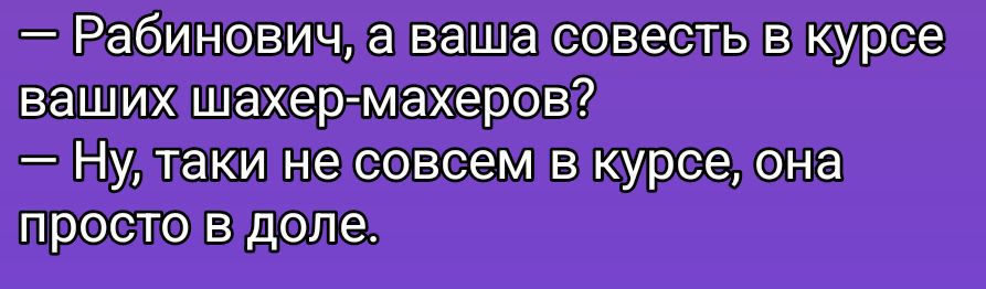 — Рябинович, а ваша совесть в курсе ваших шахер-маxеров?
— Ну, такие не совсем в курсе, она просто в доле.