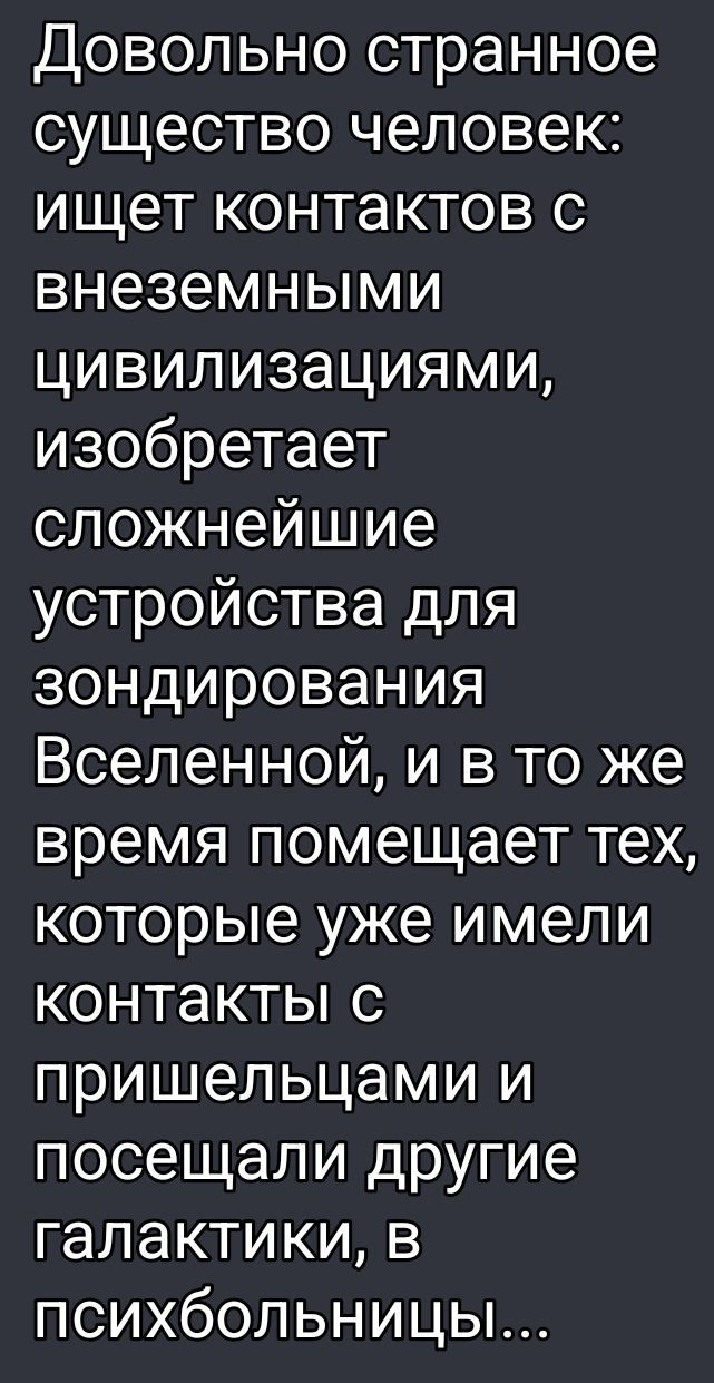 Довольно странное существо человек: ищет контактов с внеземными цивилизациями, изобретает сложнейшие устройства для зондирования Вселенной, и в то же время помешает тех, кто уже имел контакты с пришельцами и посещали другие галактики, в психбольницы...
