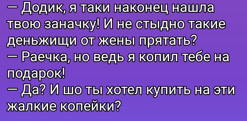 — Додик, я таки наконец нашла твою заначку! И не стыдно такие деньги от женЫ прятать? — Раечка, но ведь я копил тебе на подарок! — Да? И шо ты хотел купить на эти жалкие копейки?