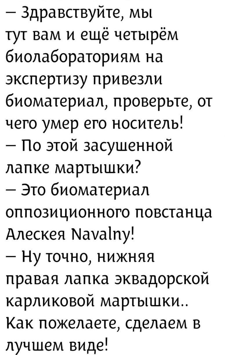 — Здравствуйте, мы тут вам и ещё четверым биолабораториям на экспертизу привезли биоматериал, проверьте, от чего умер его носитель! — По этой засушенной лапке мартышки? — Это биоматериал оппозиционного повстанца Алексея Navalny! — Ну точно, нижняя правая лапка эквадорской карликовой мартышки.. Как пожелаете, сделаем в лучшем виде!