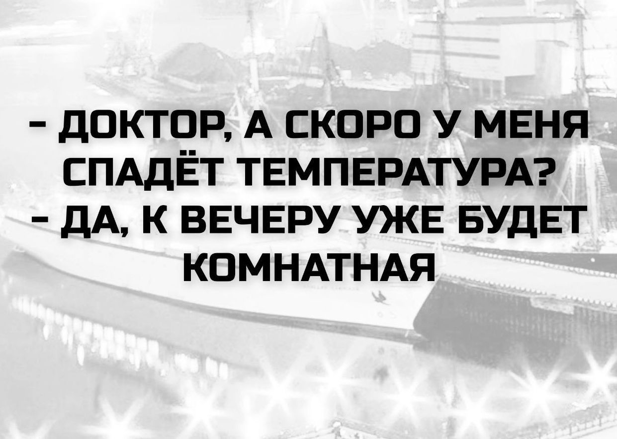 - ДОКТОР, А СКОРО У МЕНЯ СПАДЁТ ТЕМПЕРАТУРА? - ДА, К ВЕЧЕРУ УЖЕ БУДЕТ КОМНАТНАЯ