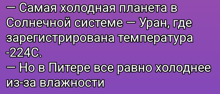 — Самая холодная планета в Солнечной системе – Уран, где зарегистрирована температура -224C. — Но в Питере все равно холоднее из-за влажности