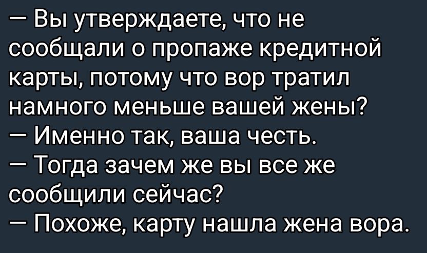 — Вы утверждаете, что не сообщили о пропаже кредитной карты, потому что вор тратил намного меньше вашей жены?\n— Именно так, ваша честь.\n— Тогда зачем же вы все же сообщили сейчас?\n— Похоже, карту нашла жена вора.