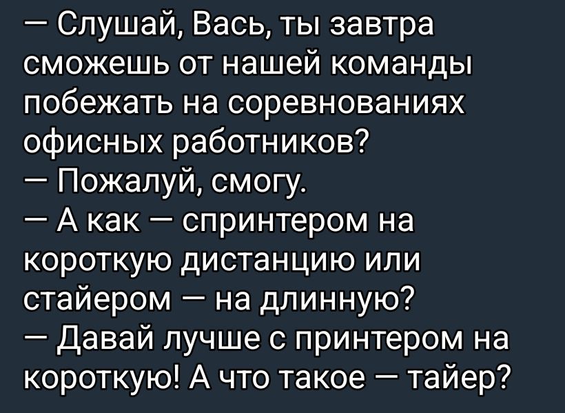— Слушай, Вась, ты завтра сможешь от нашей команды побежать на соревнованиях офисных работников? — Пожалуй, смогу. — А как — спринтером на короткую дистанцию или стайером — на длинную? — Давай лучше с принтером на короткую! А что такое — тайер?