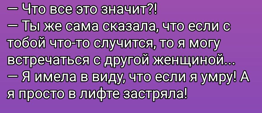 — Что все это значит?!\n— Ты же сама сказала, что если с тобой что-то случится, то я могу встретиться с другой женщиной...\n— Я имела в виду, что если я умру! А я просто в лифте застряла!