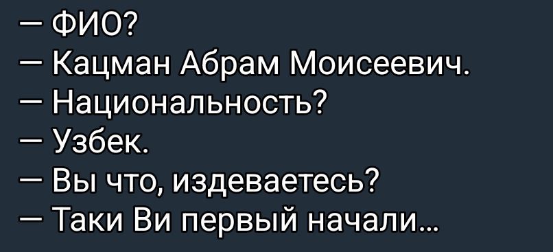 - ФИО?
- Кацман Абрам Моисеевич.
- Национальность?
- Узбек.
- Вы что, издеваетесь?
- Такви Вы первый начали…