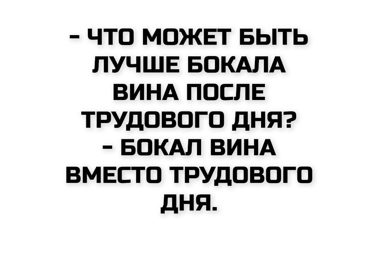 - ЧТО МОЖЕТ БЫТЬ ЛУЧШЕ БОКАЛА ВИНА ПОСЛЕ ТРУДОВОГО ДНЯ?
- БОКАЛ ВИНА ВМЕСТО ТРУДОВОГО ДНЯ.