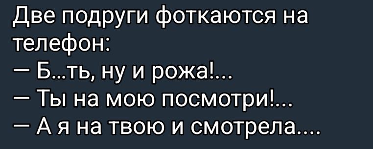 Две подруги фоткаются на телефон:
— Б…ть, ну и рожа!...
— Ты на мою посмотри!...
— А я на твою и смотрела.....