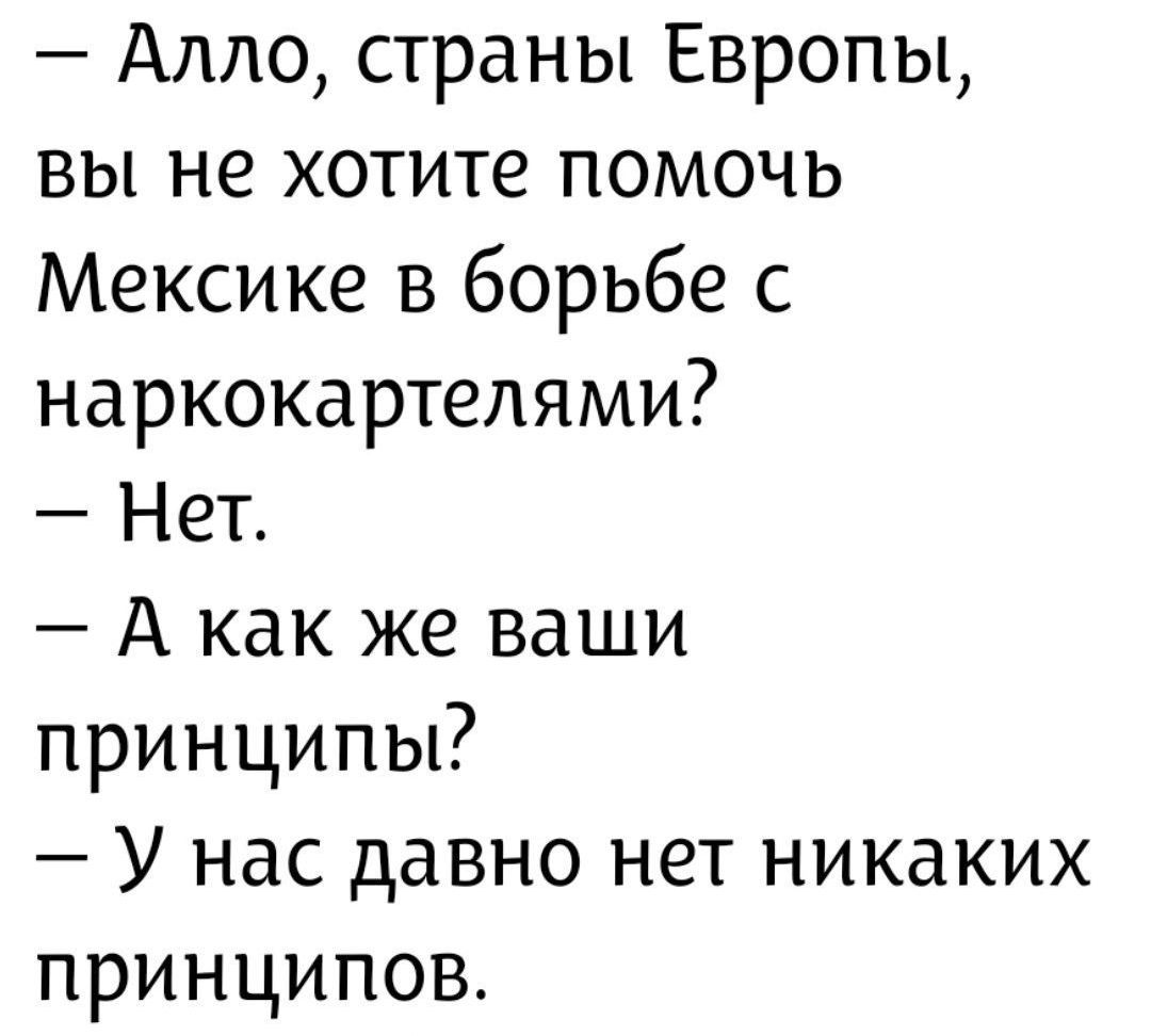 Алло, страны Европы, вы не хотите помочь Мексике в борьбе с наркокартелями? Нет. А как же ваши принципы? У нас давно нет никаких принципов.