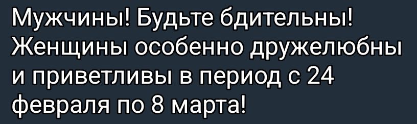 Мужчины! Будьте бдительны! Женщины особенно дружелюльны и приветливы в период с 24 февраля по 8 марта!
