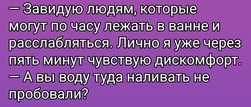 — Завидую людям, которые могут по часу лежать в ванне и расслабляться. Лично я уже через пять минут чувствую дискомфорт. — А вы воду туда наливать не пробовал?