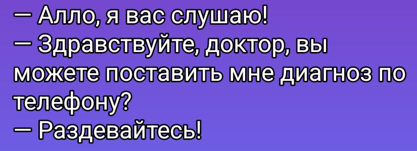 Алло, я вас слушаю!
— Здравствуй, доктор, вы можете поставить мне диагноз по телефону?
— Раздеваться!