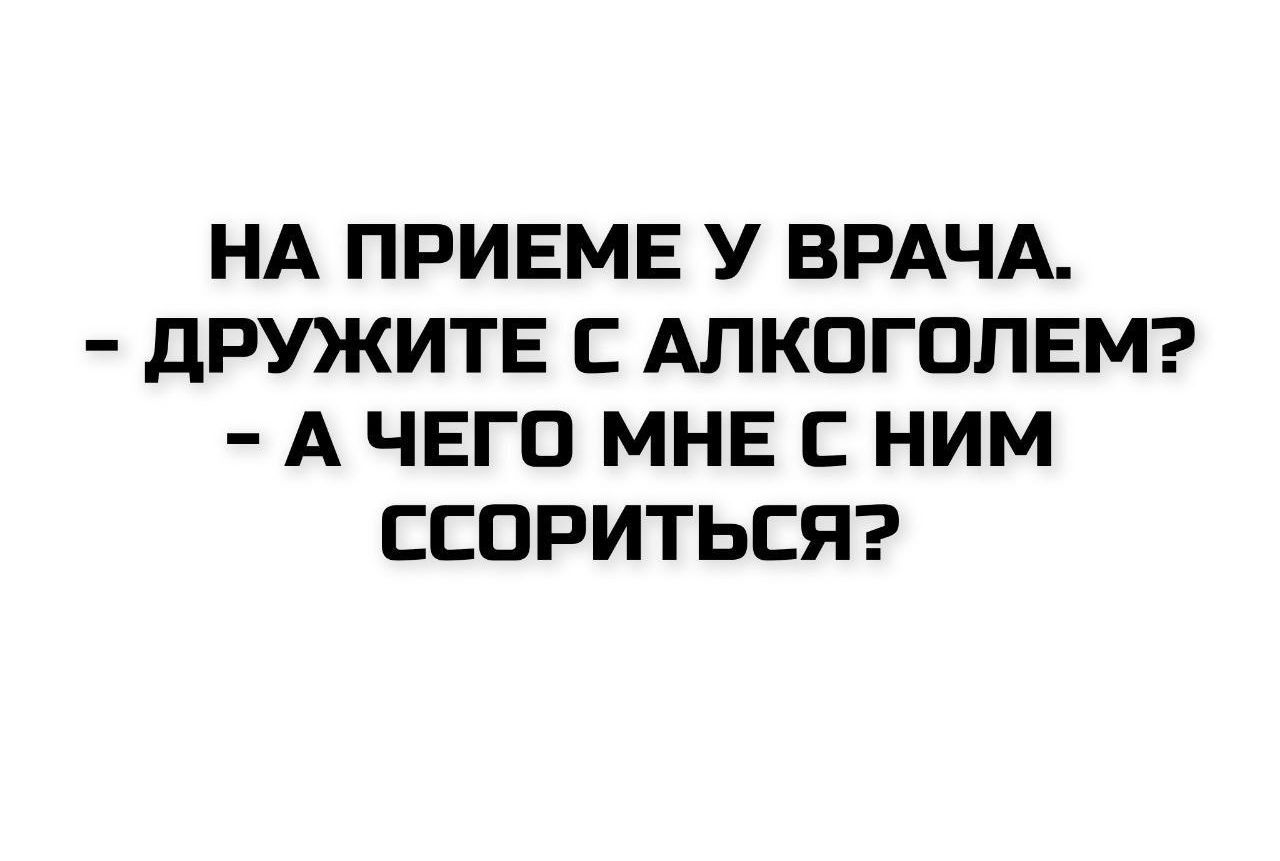 НА ПРИЕМЕ У ВРАЧА. - ДРУЖИТЕ С АЛКОГОЛЕМ? - А ЧЕГО МНЕ С НИМ СОСОРИТЬСЯ?