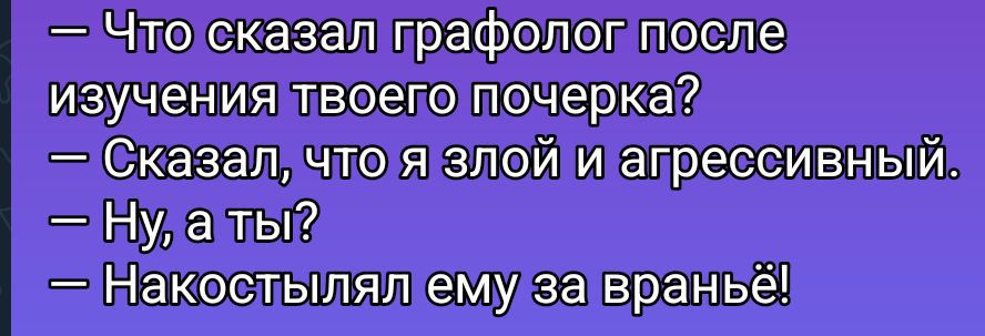 - Что сказал графолог после изучения твоего почерка?
- Сказал, что я злой и агрессивный.
- Ну, а ты?
- Накостылял ему за враньё!