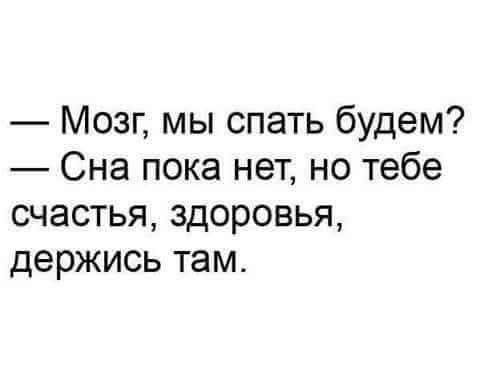 — Мозг, мы спать будем? — Сна пока нет, но тебе счастья, здоровья, держись там.