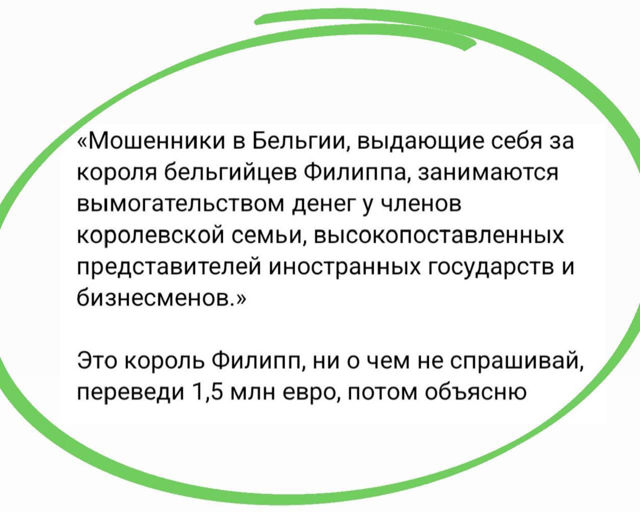 «Мошенники в Бельгии, выдающие себя за короля бельгийцев Филиппа, занимаются вымогательством денег у членов королевской семьи и высокопоставленных представителей иностранных государств и бизнесменов.» Это король Филипп, ни о чем не спрашивай, переведи 1,5 млн евро, потом объясню