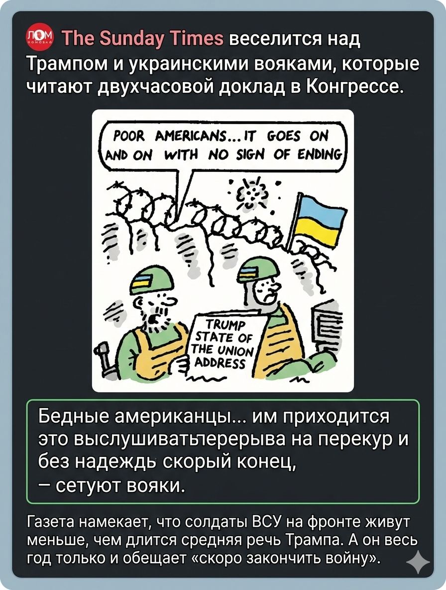 POOR AMERICANS... IT GOES ON AND ON WITH NO ENDING
TRUMP STATE OF THE UNION ADDRESS
Бедные американцы... им приходится это выслушивать без перерыва и без надежд скорый конец, — сетуют вояки.
Газета намекает, что солдаты ВСУ на фронте живут меньше, чем Трамп — он обещает «скорое закончить войну».
