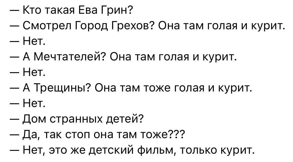 — Кто такая Ева Грин?\n— Смотрел Город Грехов? Она там голая и курит.\n— Нет.\n— А Мечтателей? Она там голая и курит.\n— Нет.\n— А Трещины? Она там тоже голая и курит.\n— Нет.\n— Дом странных детей?\n— Да, так стоп она там тоже???\n— Нет, это же детский фильм, только курит.