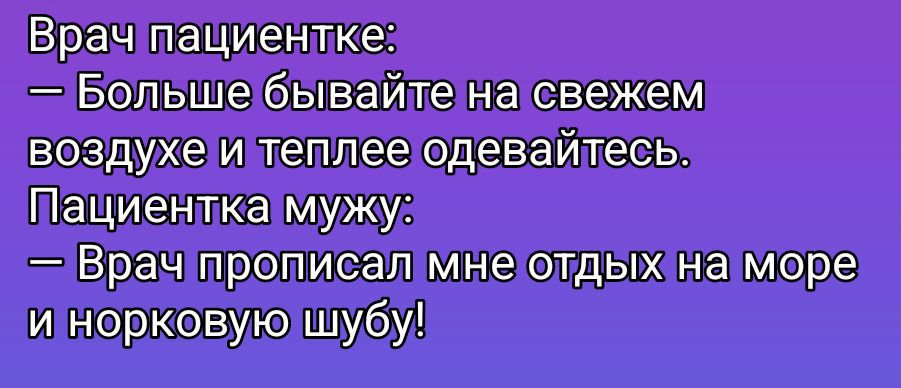 Врач пациентке: — Больше бывайте на свежем воздухе и теплее одевайтесь. Пациентка мужу: — Врач прописал мне отдых на море и норквую шубу!