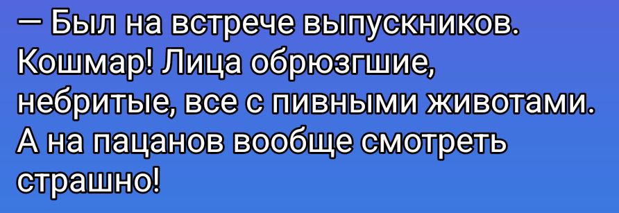 — Был на встрече выпускников. Кошмар! Лица обрюзгшие, небритые, все с пивными животами. А на пацанов вообще смотреть страшно!