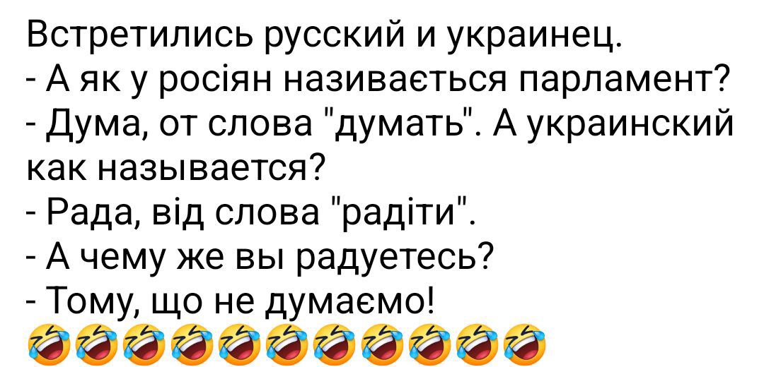 Встретились русский и украинец. - А как у россиян называется парламент? - Дума, от слова 'думать'. А украинский как называется? - Рада, від слова 'радіти'. - А чему же вы радуетесь? - Тому, что не думаем! 😂😂😂😂😂😂😂😂😂😂