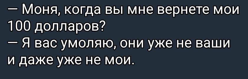 — Моня, когда вы мне вернете мои 100 долларов?
— Я вас умолю, они уже не ваши и даже уже не мои.