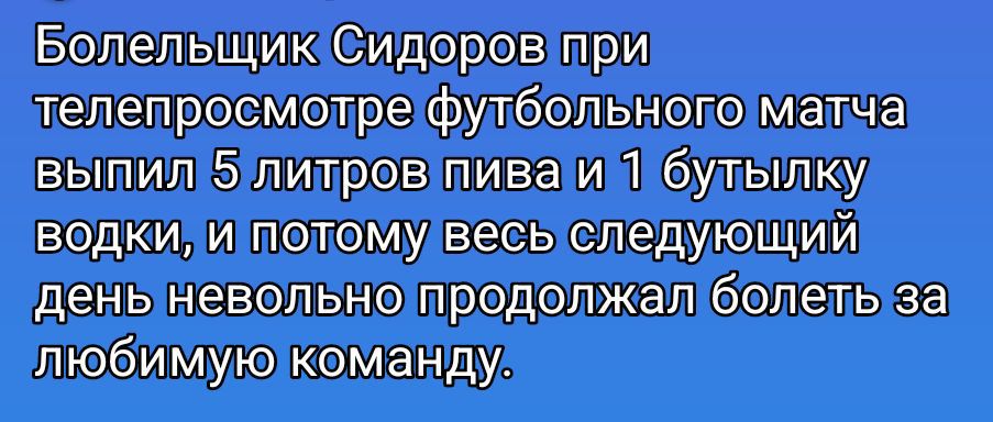 Болельщик Сидоров при телепросмотре футбольного матча выпил 5 литров пива и 1 бутылку водки, и поэтому весь следующий день невольно продолжал болеть за любимую команду.