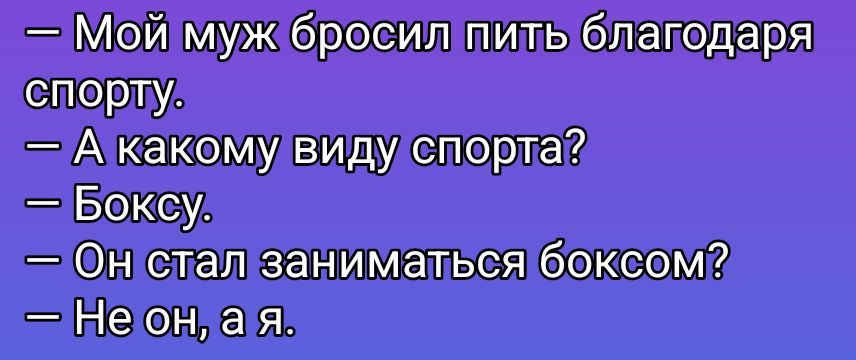 Мой муж бросил пить благодаря спорту.
— А какому виду спорта?
— Боксу.
— Он стал заниматься боксом?
— Не он, а я.