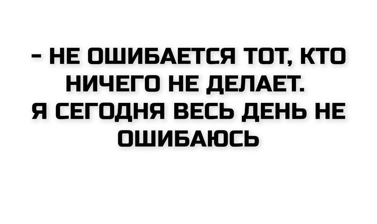- НЕ ОШИБАЕТСЯ ТОТ, КТО НИЧЕГО НЕ ДЕЛАЕТ. Я СЕГОДНЯ ВЕСЬ ДЕНЬ НЕ ОШИБАЮСЬ