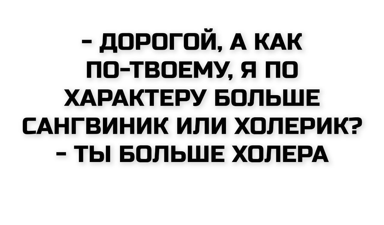 - ДОРОГОЙ, А КАК ПО-ТВОЕМУ, Я ПО ХАРАКТЕРУ БОЛЬШЕ САНГВИННИК ИЛИ ХОЛЕРИК? - ТЫ БОЛЬШЕ ХОЛЕРА