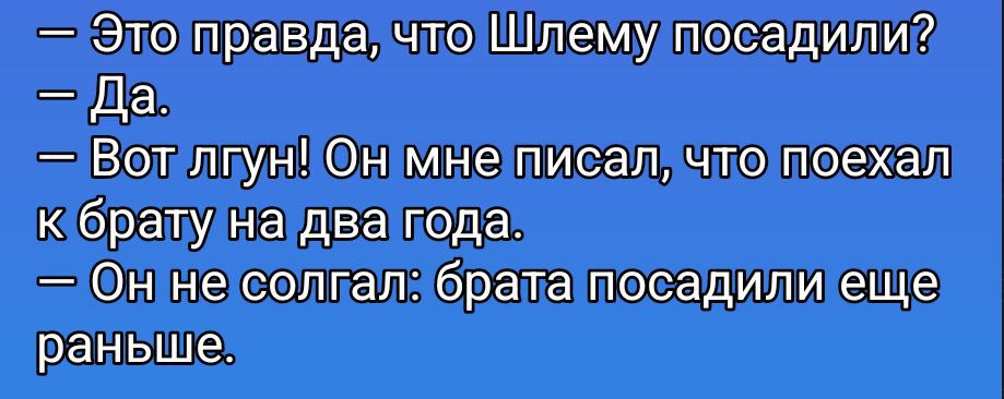 — Это правда, что Шлему посадили?
— Да.
— Вот лгун! Он мне писал, что поехал к брату на два года.
— Он не солгал: брата посадили еще раньше.