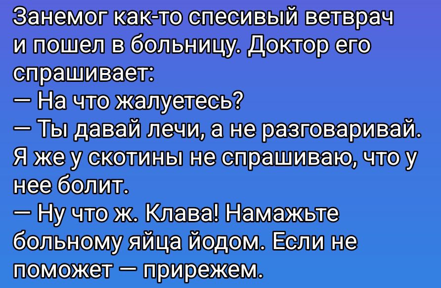 Заменог как-то спесивый ветврач и пошёл в больницу. Доктор его спрашивает: — На что жалуетесь? — Ты давай лечи, а не разговаривай. Я же у скотины не спрашиваю, что у неё болит. — Ну что ж. Клава! Намажьте больному яйца йодом. Если не поможет — прережем.