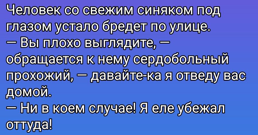 Человек со свежим синяком под глазом устало бредет по улице. — Вы плохо выглядите, — обращается к нему сердобольный прохожий, — давайте-ка я отвезу вас домой. — Ни в коем случае! Я ему убежал оттуда!