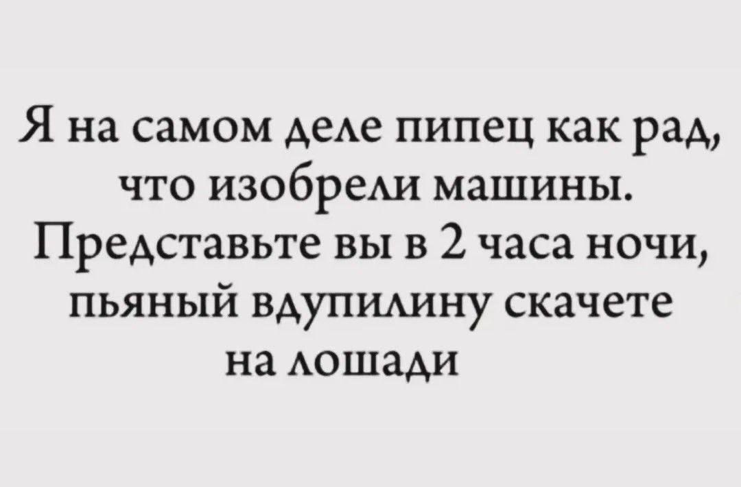Я на самом деле пипец как рад, что изобрели машины. Представьте вы в 2 часа ночи, пьяный вдупилину скачете на лошади