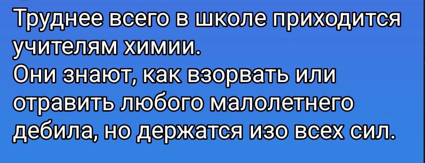 Труднее всего в школе приходится учителям химии. Они знают, как взорвать или отравить любого малолетнего дебила, но держатся изо всех сил.