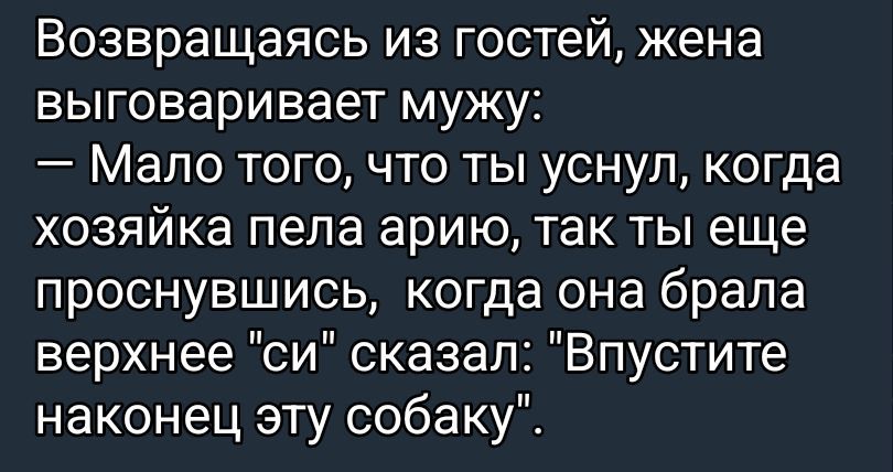 Возвращаясь из гостей, жена выговаривает мужу: — Мало того, что ты уснул, когда хозяйка пела арию, так ты еще проснувшись, когда она брала верхнее 