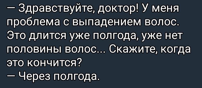 — Здравствуйте, доктор! У меня проблема с выпадением волос. Это длится уже полгода, уже нет половины волос... Скажите, когда это кончится? — Через полгода.