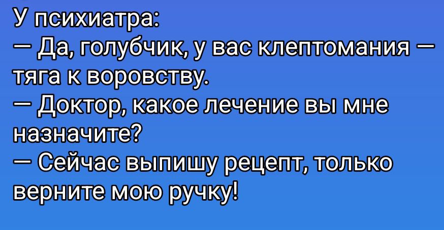 У психиатра:\n— Да, голубчик, у вас клептомания — тяга к воровству.\n— Доктор, какое лечение вы мне назначите?\n— Сейчас выпишу рецепт, только верните мою ручку!