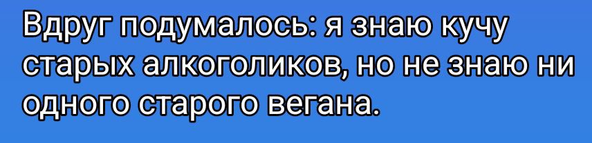 Вдруг подумалось: я знаю кучу старых алкоголиков, но не знаю ни одного старого вегана.