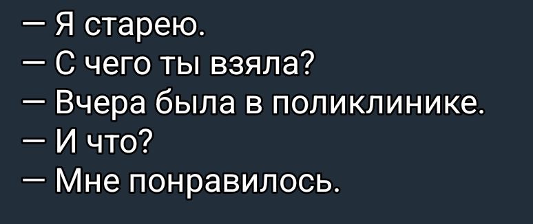 — Я старею.\n— С чего ты взяла?\n— Вчера была в поликлинике.\n— И что?\n— Мне понравилось.