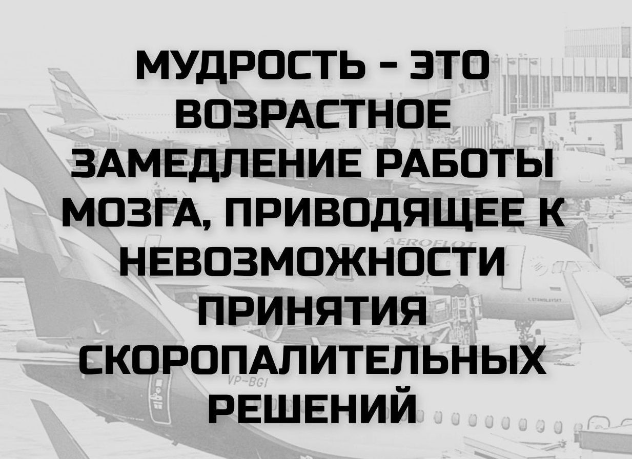 МУДРОСТЬ - ЭТО ВОЗРАСТНОЕ ЗАМЕДЛЕНИЕ РАБОТЫ МОЗГА, ПРИВОДЯЩЕЕ К НЕВОЗМОЖНОСТИ ПРИНЯТИЯ СКОРОПАЛИТЕЛЬНЫХ РЕШЕНИЙ