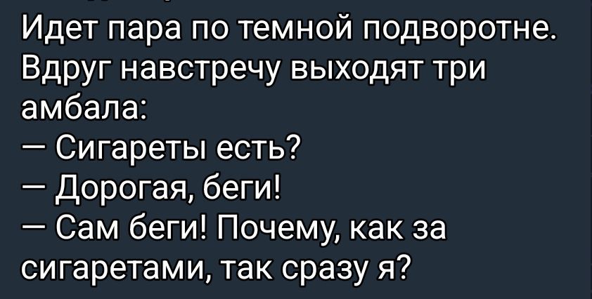 Идёт пара по темной подворотне. Вдруг навстречу выходят три амбала:
— Сигареты есть?
— Дорогa, беги!
— Сам беги! Почему, как за сигаретами, так сразу я?