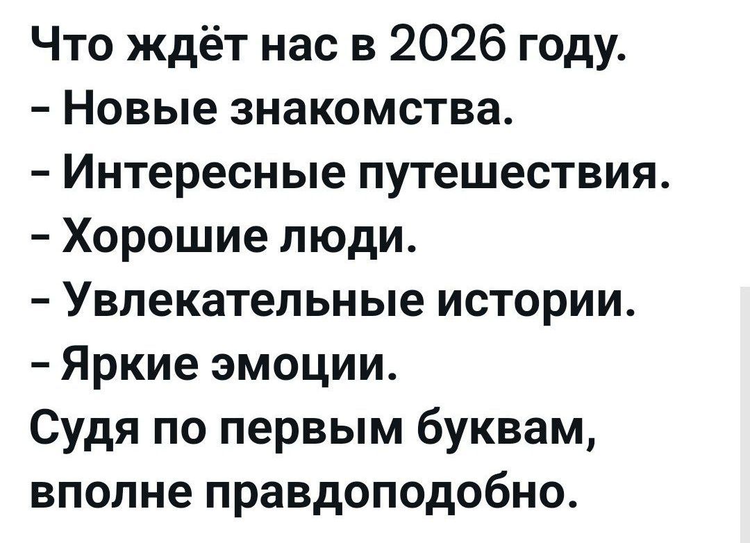 Что ждёт нас в 2026 году. - Новые знакомства. - Интересные путешествия. - Хорошие люди. - Увлекательные истории. - Яркие эмоции. Судя по первым буквам, вполне правдоподобно.