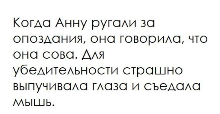 Когда Анну ругали за опоздание, она говорила, что она сова. Для убедительности страшно выпучивала глаза и съедала мышь.