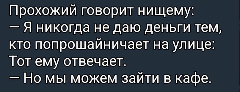 Прохожий говорит нищему: — Я никогда не даю деньги тем, кто попрошайничает на улице: Тот ему отвечает. — Но мы можем зайти в кафе.
