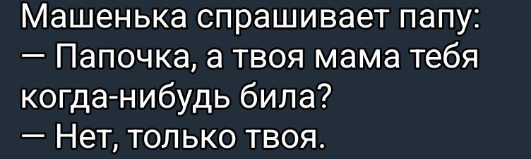 Машенька спрашивает папу:
— Папочка, а твоя мама тебя когда-нибудь била?
— Нет, только твоя.